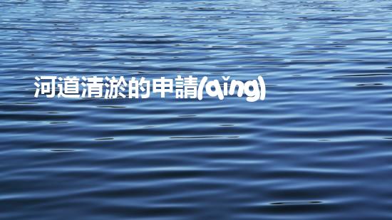 河道清淤的申請(qǐng)：淤泥的清除和管理如何改善都市水域生態(tài)環(huán)境？